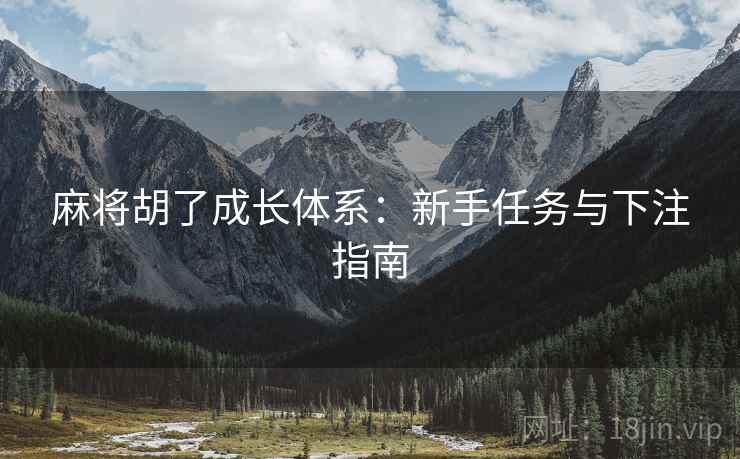 麻将胡了成长体系:新手任务与下注指南 麻将胡了成长体系:新手任务与下注指南