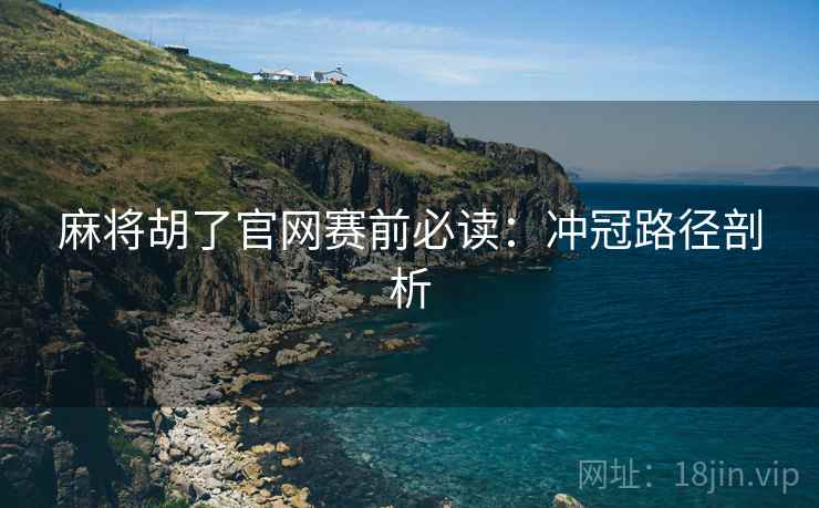 麻将胡了官网赛前必读:冲冠路径剖析 麻将胡了官网赛前必读:冲冠路径剖析