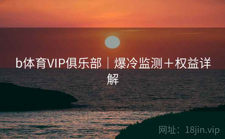 b体育VIP俱乐部|爆冷监测+权益详解 b体育VIP俱乐部|爆冷监测+权益详解