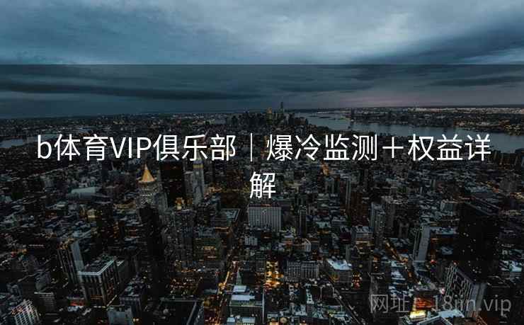 b体育VIP俱乐部|爆冷监测+权益详解
