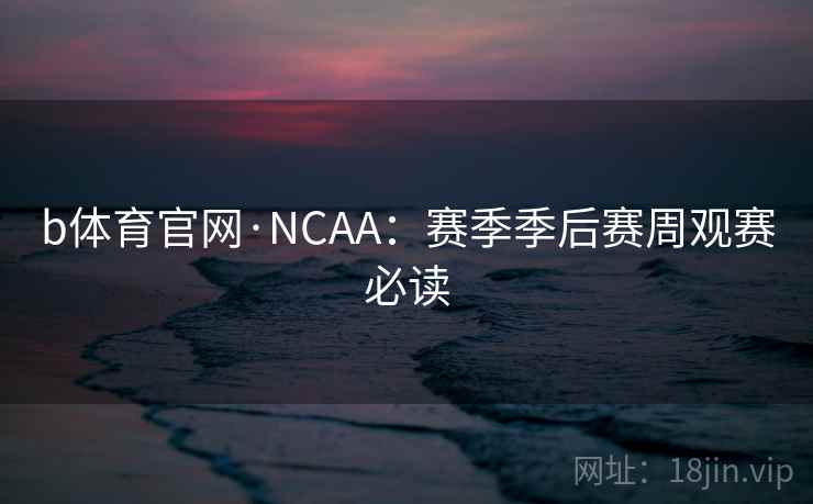 b体育官网·NCAA:赛季季后赛周观赛必读 b体育官网·NCAA:赛季季后赛周观赛必读