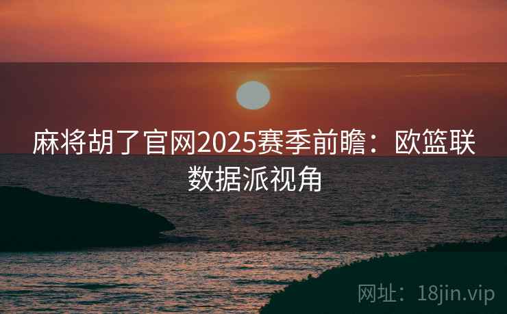麻将胡了官网2025赛季前瞻:欧篮联数据派视角 麻将胡了官网2025赛季前瞻:欧篮联数据派视角