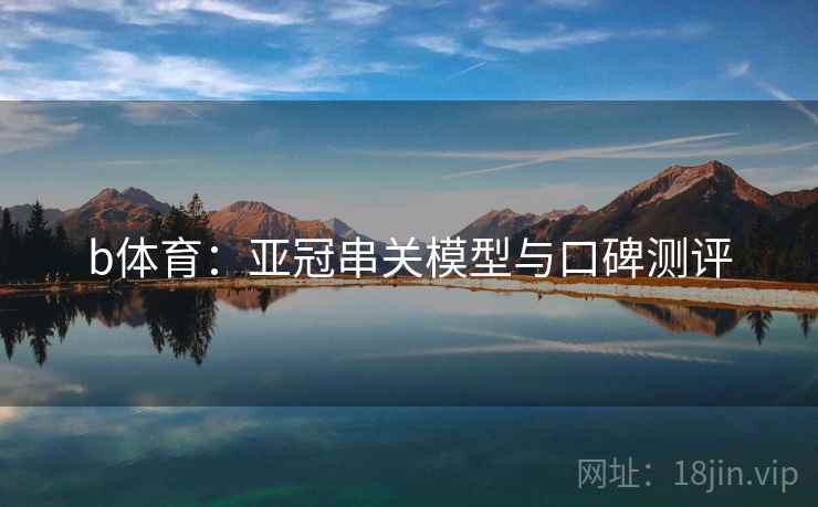 b体育:亚冠串关模型与口碑测评