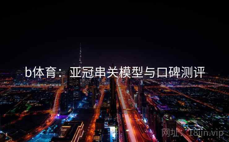 b体育:亚冠串关模型与口碑测评 b体育:亚冠串关模型与口碑测评