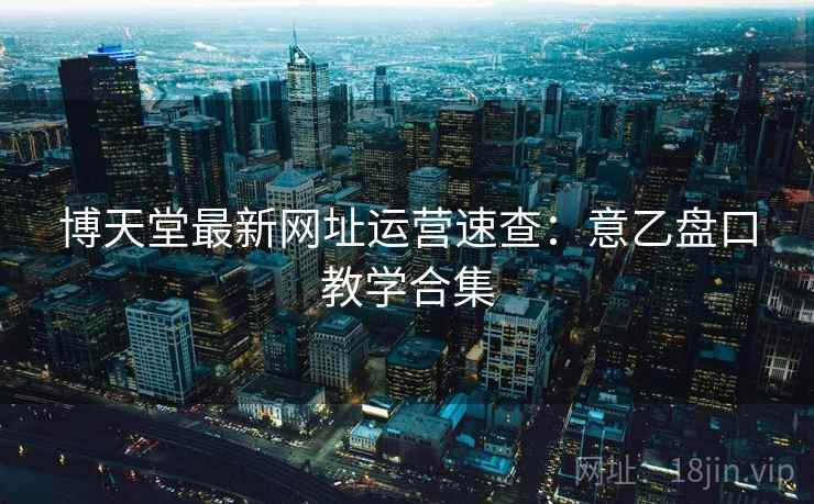 博天堂最新网址运营速查:意乙盘口教学合集