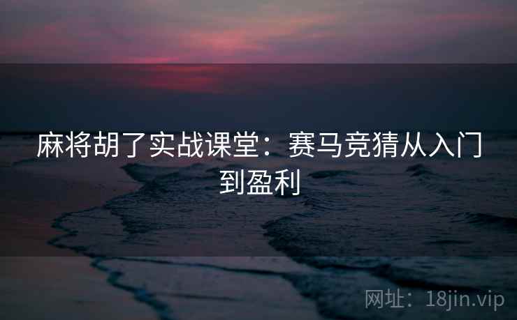 麻将胡了实战课堂:赛马竞猜从入门到盈利 麻将胡了实战课堂:赛马竞猜从入门到盈利