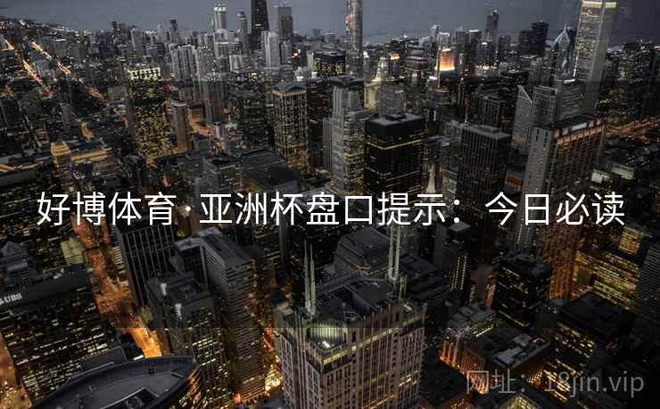 好博体育·亚洲杯盘口提示:今日必读
