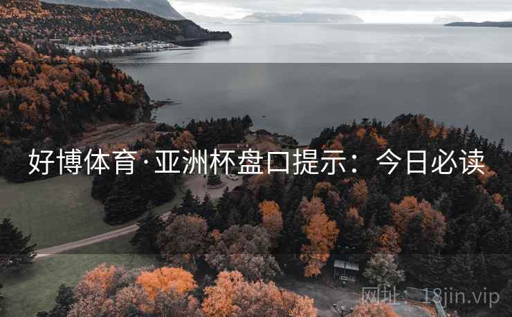 好博体育·亚洲杯盘口提示:今日必读 好博体育·亚洲杯盘口提示:今日必读