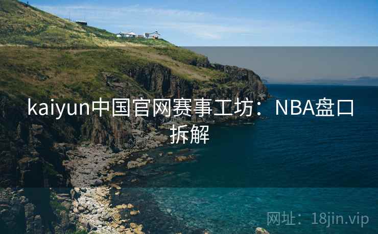 kaiyun中国官网赛事工坊:NBA盘口拆解
