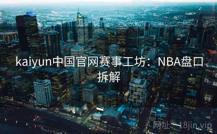 kaiyun中国官网赛事工坊:NBA盘口拆解 kaiyun中国官网赛事工坊:NBA盘口拆解