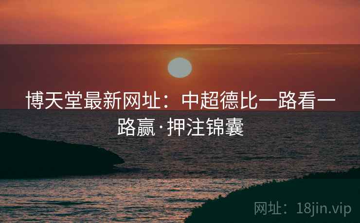 博天堂最新网址:中超德比一路看一路赢·押注锦囊