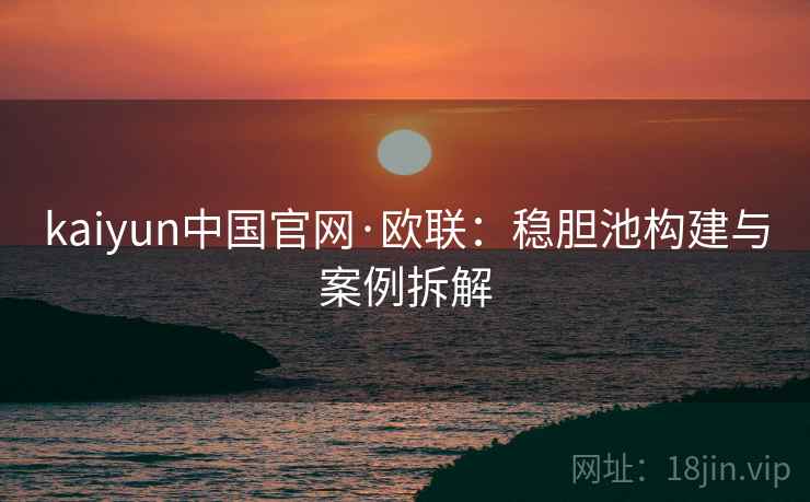 kaiyun中国官网·欧联:稳胆池构建与案例拆解