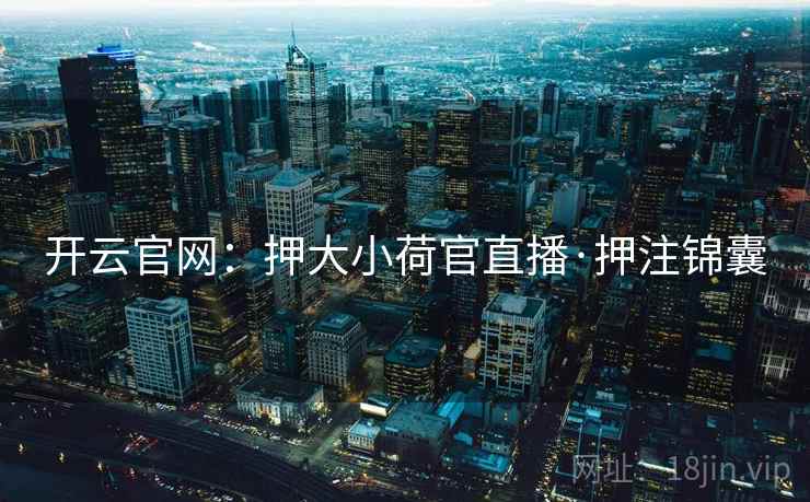 开云官网:押大小荷官直播·押注锦囊 开云官网:押大小荷官直播·押注锦囊