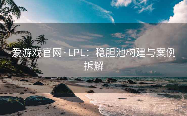 爱游戏官网·LPL:稳胆池构建与案例拆解 爱游戏官网·LPL:稳胆池构建与案例拆解