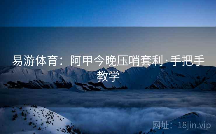 易游体育:阿甲今晚压哨套利·手把手教学 易游体育:阿甲今晚压哨套利·手把手教学
