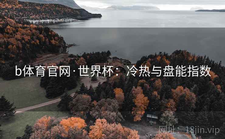 b体育官网·世界杯：冷热与盘能指数