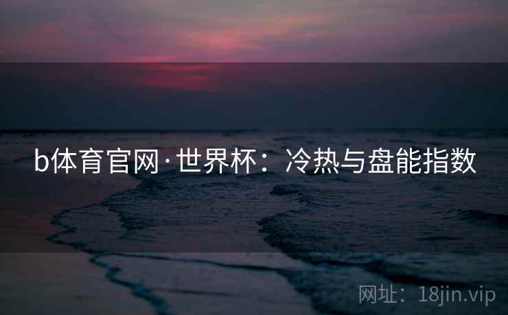 b体育官网·世界杯:冷热与盘能指数