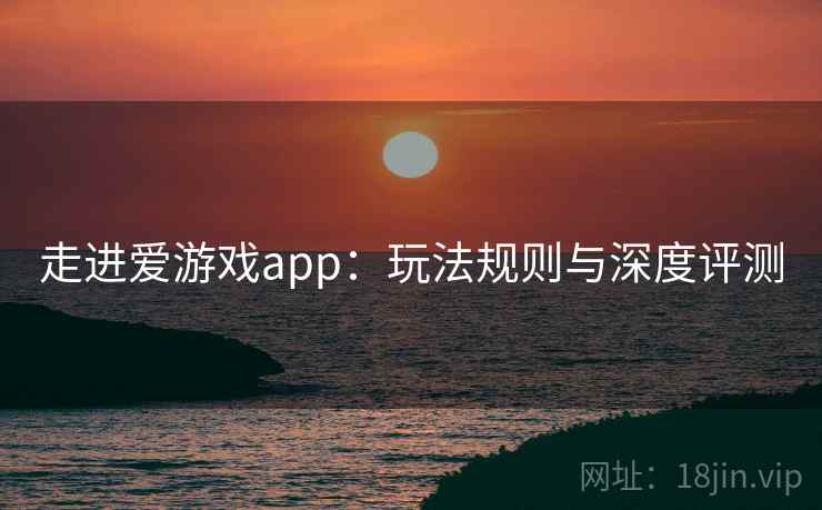 走进爱游戏app:玩法规则与深度评测 走进爱游戏app:玩法规则与深度评测