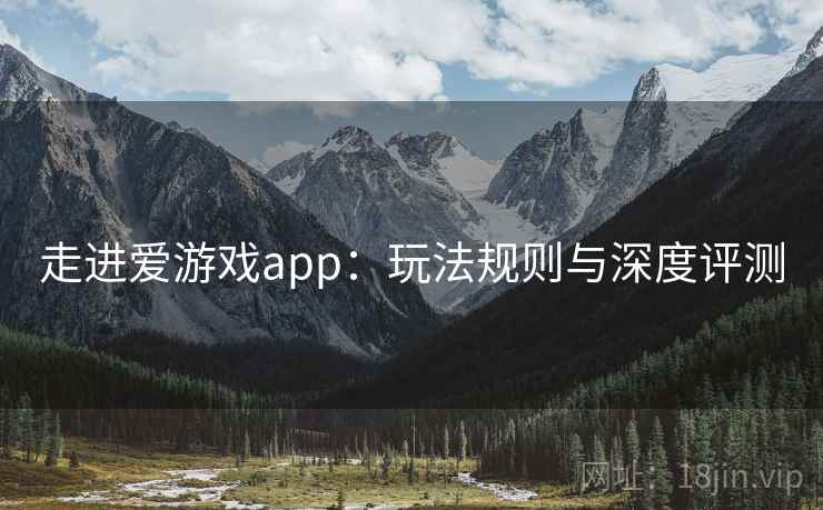 走进爱游戏app:玩法规则与深度评测 走进爱游戏app:玩法规则与深度评测