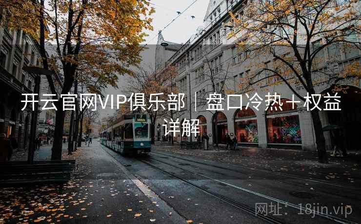 开云官网VIP俱乐部|盘口冷热+权益详解 开云官网VIP俱乐部|盘口冷热+权益详解