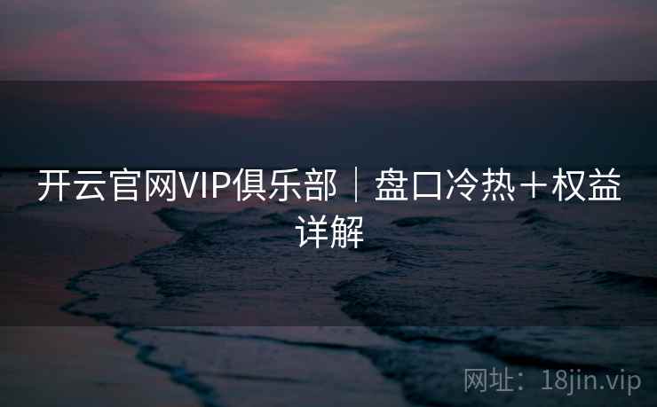 开云官网VIP俱乐部|盘口冷热+权益详解 开云官网VIP俱乐部|盘口冷热+权益详解