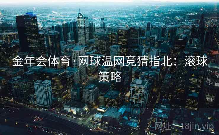 金年会体育·网球温网竞猜指北:滚球策略