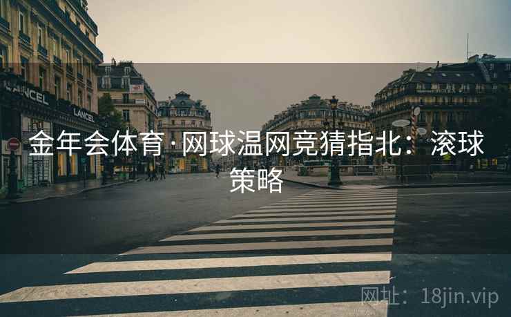 金年会体育·网球温网竞猜指北:滚球策略 金年会体育·网球温网竞猜指北:滚球策略
