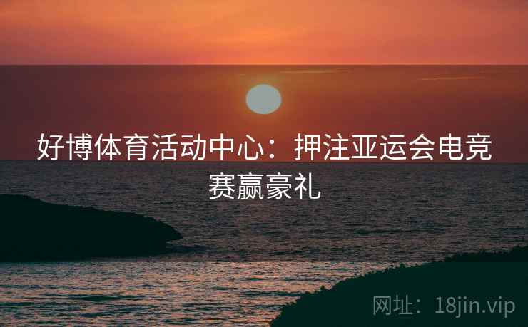 好博体育活动中心:押注亚运会电竞赛赢豪礼 好博体育活动中心:押注亚运会电竞赛赢豪礼