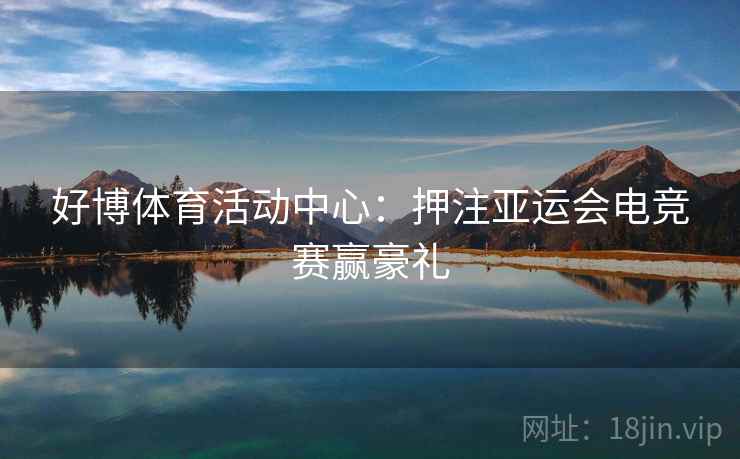 好博体育活动中心:押注亚运会电竞赛赢豪礼 好博体育活动中心:押注亚运会电竞赛赢豪礼
