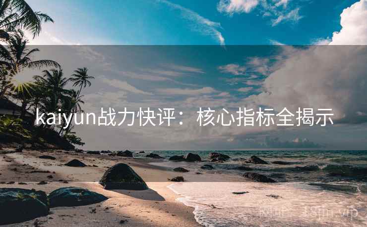 kaiyun战力快评:核心指标全揭示 kaiyun战力快评:核心指标全揭示