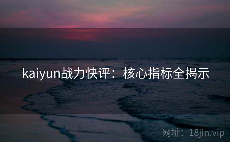 kaiyun战力快评:核心指标全揭示 kaiyun战力快评:核心指标全揭示