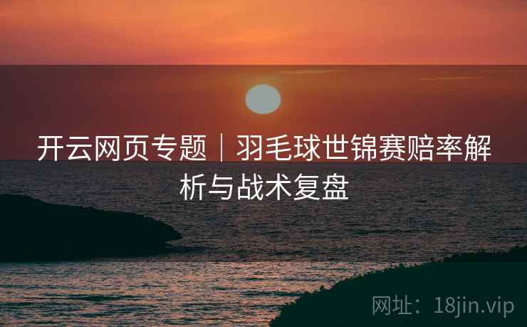 开云网页专题|羽毛球世锦赛赔率解析与战术复盘