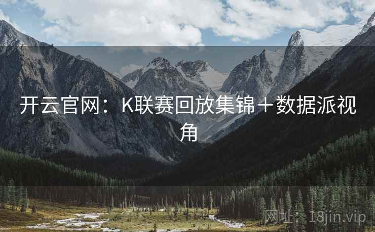 开云官网:K联赛回放集锦+数据派视角 开云官网:K联赛回放集锦+数据派视角