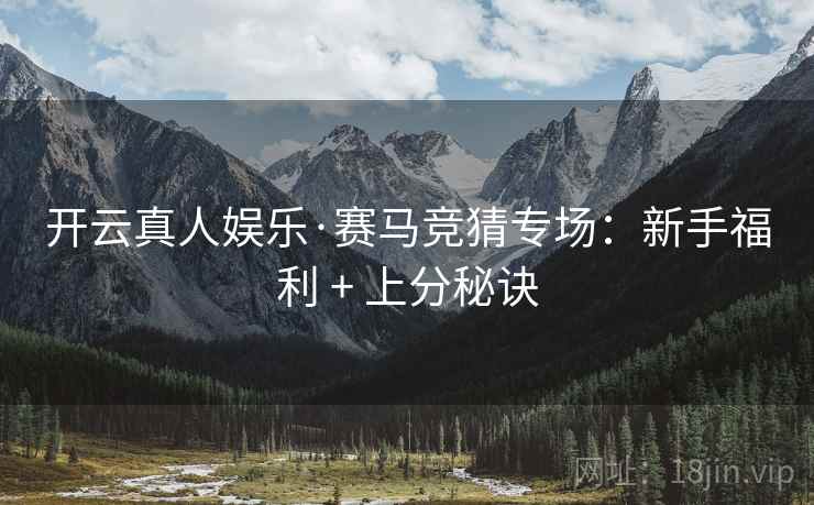 开云真人娱乐·赛马竞猜专场:新手福利 + 上分秘诀 开云真人娱乐·赛马竞猜专场:新手福利 + 上分秘诀