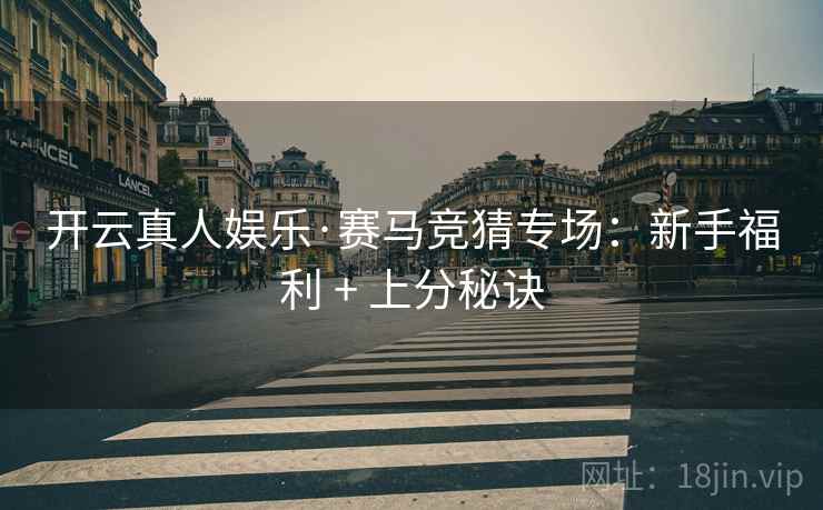 开云真人娱乐·赛马竞猜专场:新手福利 + 上分秘诀 开云真人娱乐·赛马竞猜专场:新手福利 + 上分秘诀