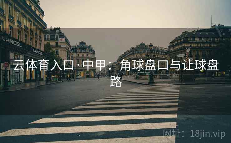 云体育入口·中甲：角球盘口与让球盘路