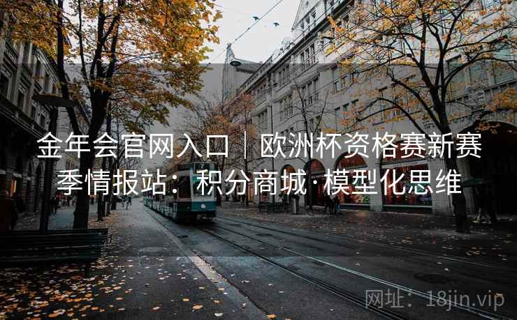 金年会官网入口|欧洲杯资格赛新赛季情报站:积分商城·模型化思维