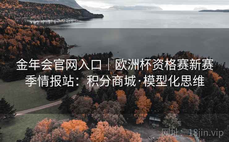 金年会官网入口|欧洲杯资格赛新赛季情报站:积分商城·模型化思维 金年会官网入口|欧洲杯资格赛新赛季情报站:积分商城·模型化思维