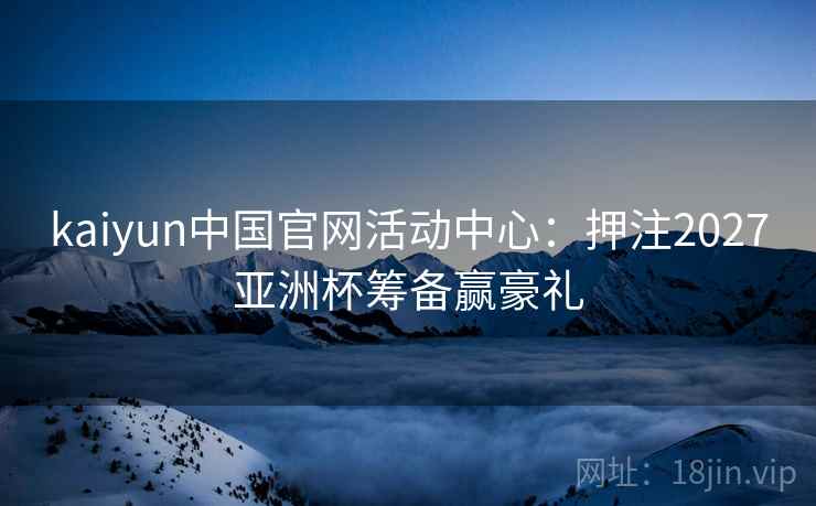 kaiyun中国官网活动中心:押注2027亚洲杯筹备赢豪礼 kaiyun中国官网活动中心:押注2027亚洲杯筹备赢豪礼