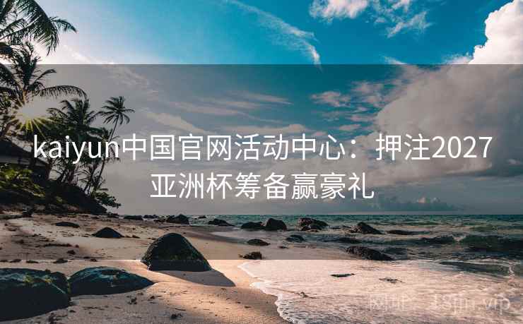 kaiyun中国官网活动中心:押注2027亚洲杯筹备赢豪礼