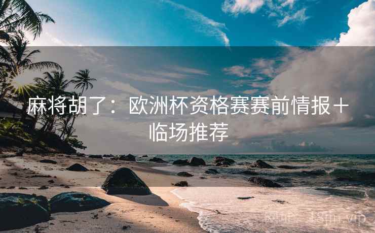 麻将胡了:欧洲杯资格赛赛前情报+临场推荐 麻将胡了:欧洲杯资格赛赛前情报+临场推荐