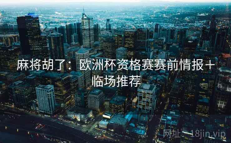 麻将胡了:欧洲杯资格赛赛前情报+临场推荐 麻将胡了:欧洲杯资格赛赛前情报+临场推荐