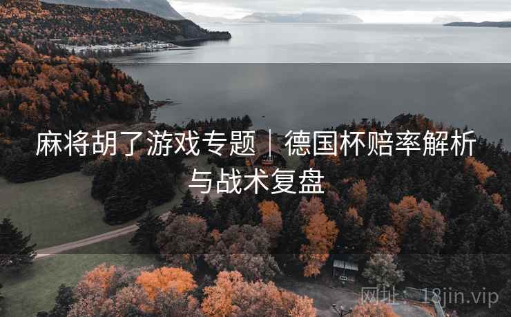 麻将胡了游戏专题|德国杯赔率解析与战术复盘 麻将胡了游戏专题|德国杯赔率解析与战术复盘