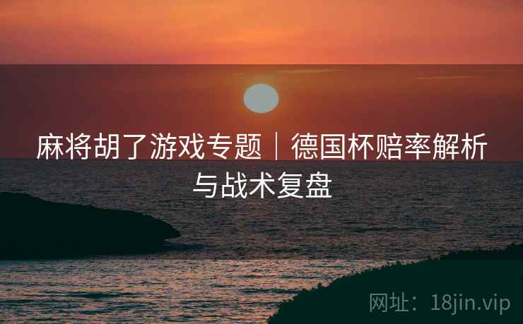 麻将胡了游戏专题|德国杯赔率解析与战术复盘 麻将胡了游戏专题|德国杯赔率解析与战术复盘
