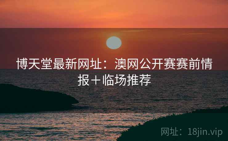 博天堂最新网址：澳网公开赛赛前情报＋临场推荐