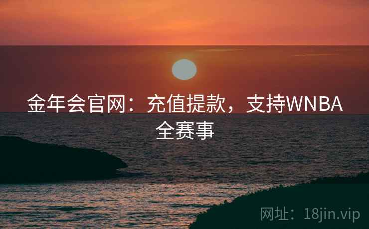 金年会官网:充值提款,支持WNBA全赛事 金年会官网:充值提款,支持WNBA全赛事