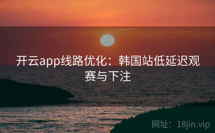 开云app线路优化:韩国站低延迟观赛与下注 开云app线路优化:韩国站低延迟观赛与下注