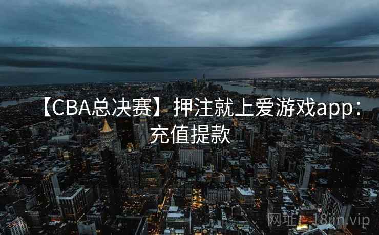 【CBA总决赛】押注就上爱游戏app:充值提款 【CBA总决赛】押注就上爱游戏app:充值提款