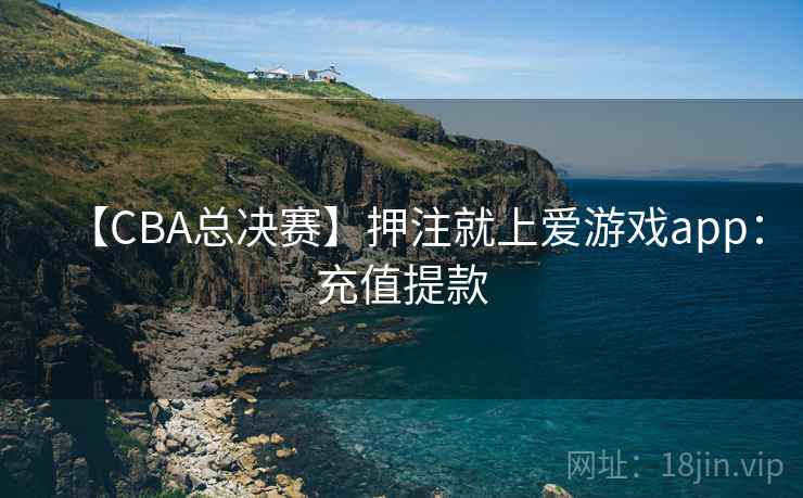 【CBA总决赛】押注就上爱游戏app:充值提款 【CBA总决赛】押注就上爱游戏app:充值提款