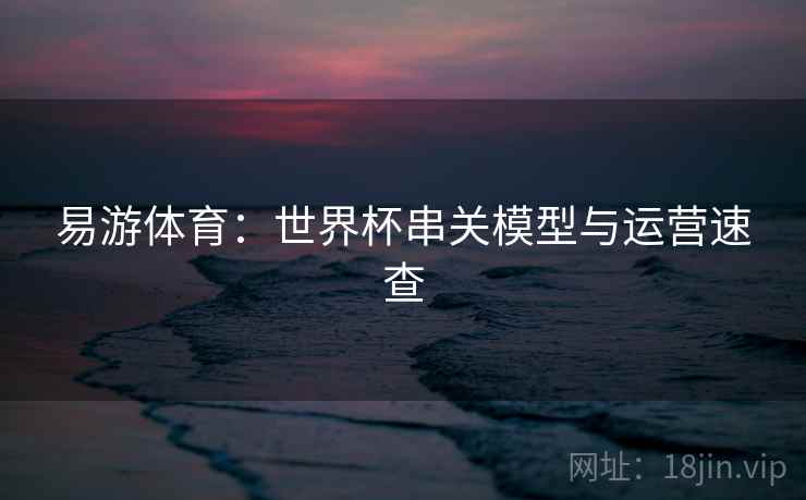 易游体育:世界杯串关模型与运营速查 易游体育:世界杯串关模型与运营速查